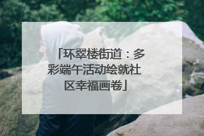 环翠楼街道：多彩端午活动绘就社区幸福画卷