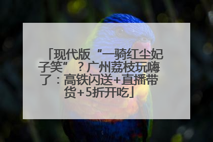 现代版“一骑红尘妃子笑”？广州荔枝玩嗨了：高铁闪送+直播带货+5折开吃