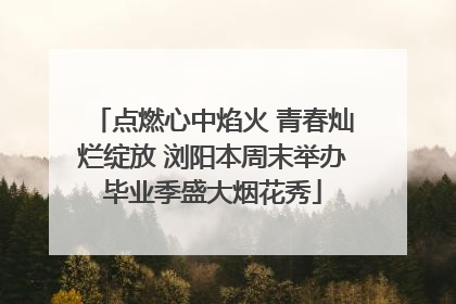 点燃心中焰火 青春灿烂绽放 浏阳本周末举办毕业季盛大烟花秀