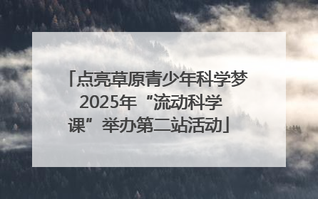 点亮草原青少年科学梦 2025年“流动科学课”举办第二站活动