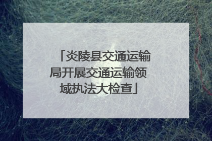 炎陵县交通运输局开展交通运输领域执法大检查