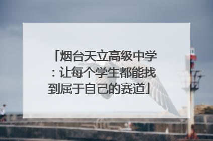 烟台天立高级中学：让每个学生都能找到属于自己的赛道