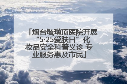 烟台毓璜顶医院开展“5·25爱肤日”化妆品安全科普义诊 专业服务惠及市民