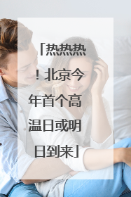 热热热！北京今年首个高温日或明日到来