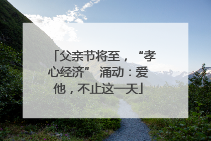 父亲节将至，“孝心经济” 涌动：爱他，不止这一天