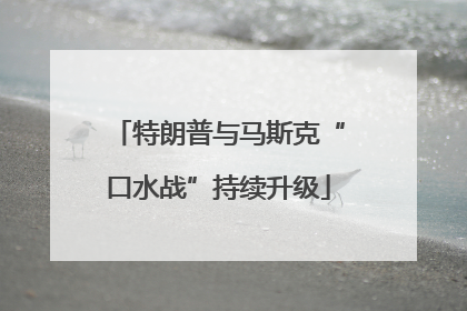 特朗普与马斯克“口水战”持续升级
