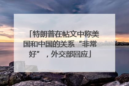 特朗普在帖文中称美国和中国的关系“非常好”，外交部回应
