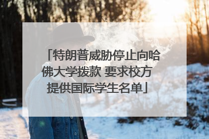 特朗普威胁停止向哈佛大学拨款 要求校方提供国际学生名单