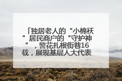 独居老人的“小棉袄”居民商户的“守护神”，警花扎根街巷16载，展现基层人大代表的炽热情怀