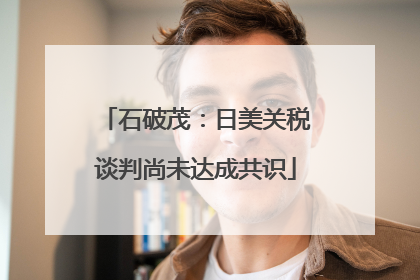 石破茂：日美关税谈判尚未达成共识