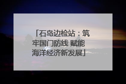 石岛边检站：筑牢国门防线 赋能海洋经济新发展