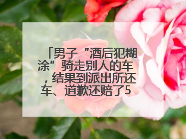 男子“酒后犯糊涂”骑走别人的车，结果到派出所还车、道歉还赔了500元
