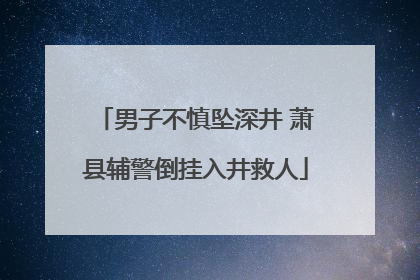 男子不慎坠深井 萧县辅警倒挂入井救人
