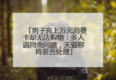 男子充上万元消费卡却无法购物：多人遇同类问题，天猫称将妥善处理
