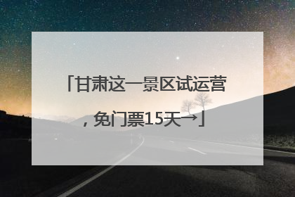 甘肃这一景区试运营，免门票15天→