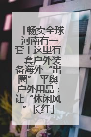 畅卖全球 河南有一套丨这里有一套户外装备海外“出圈” 平舆户外用品：让“休闲风”长红