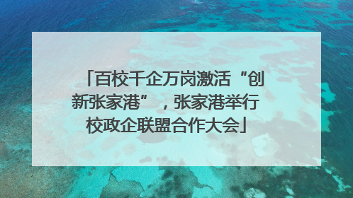 百校千企万岗激活“创新张家港”，张家港举行校政企联盟合作大会