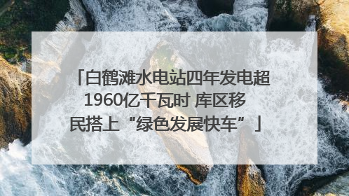 白鹤滩水电站四年发电超1960亿千瓦时 库区移民搭上“绿色发展快车”