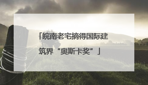 皖南老宅摘得国际建筑界“奥斯卡奖”