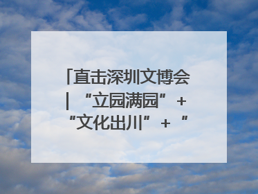 直击深圳文博会｜“立园满园”+“文化出川”+“科技赋能”，成都传媒发布三大文创领域合作清单