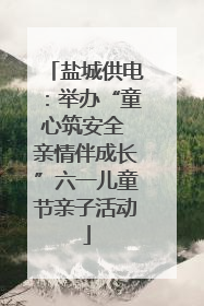 盐城供电：举办“童心筑安全 亲情伴成长”六一儿童节亲子活动