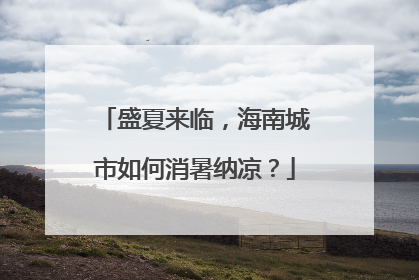 盛夏来临，海南城市如何消暑纳凉？