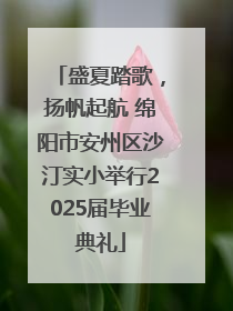 盛夏踏歌，扬帆起航 绵阳市安州区沙汀实小举行2025届毕业典礼