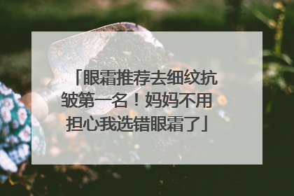 眼霜推荐去细纹抗皱第一名！妈妈不用担心我选错眼霜了