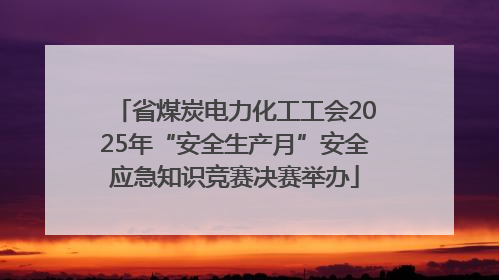 省煤炭电力化工工会2025年“安全生产月”安全应急知识竞赛决赛举办