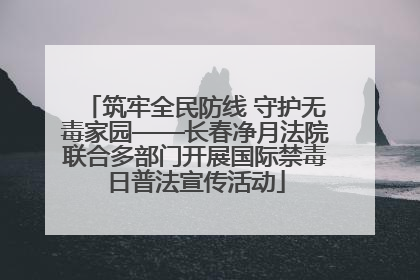 筑牢全民防线 守护无毒家园——长春净月法院联合多部门开展国际禁毒日普法宣传活动