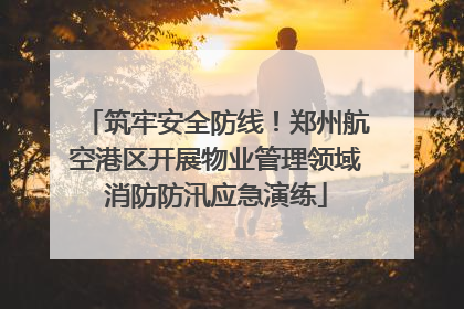 筑牢安全防线！郑州航空港区开展物业管理领域消防防汛应急演练