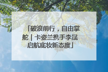 破浪前行，自由掌舵｜卡姿兰携手李晟启航底妆新态度