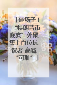 砸场子！“特朗普币晚宴”外聚集上百位抗议者 高喊“可耻”