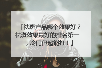 祛斑产品哪个效果好？祛斑效果最好的排名第一，冷门但超能打！