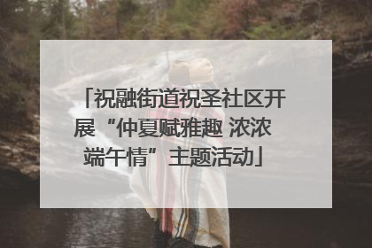祝融街道祝圣社区开展“仲夏赋雅趣 浓浓端午情”主题活动