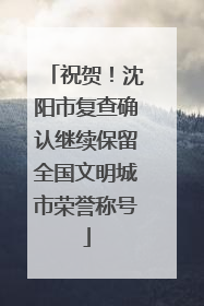 祝贺！沈阳市复查确认继续保留全国文明城市荣誉称号