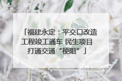 福建永定：平交口改造工程竣工通车 民生项目打通交通“梗阻”
