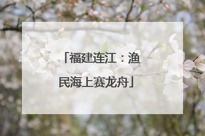 福建连江：渔民海上赛龙舟