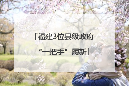福建3位县级政府“一把手”履新