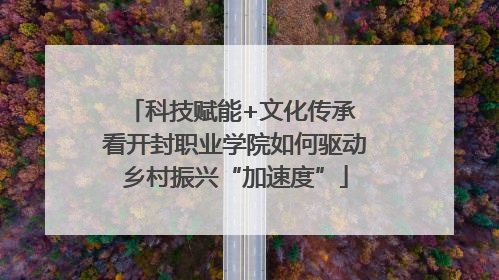 科技赋能+文化传承 看开封职业学院如何驱动乡村振兴“加速度”