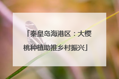 秦皇岛海港区：大樱桃种植助推乡村振兴