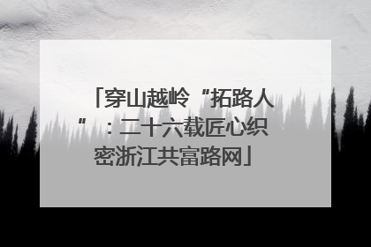 穿山越岭“拓路人”：二十六载匠心织密浙江共富路网