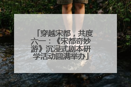 穿越宋都，共度六一：《宋都奇妙游》沉浸式剧本研学活动圆满举办