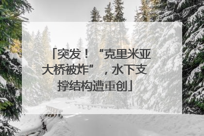 突发！“克里米亚大桥被炸”，水下支撑结构遭重创