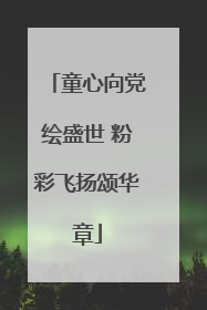 童心向党绘盛世 粉彩飞扬颂华章