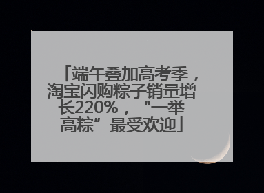 端午叠加高考季，淘宝闪购粽子销量增长220%，“一举高粽”最受欢迎