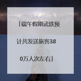 端午假期武铁预计共发送旅客380万人次左右