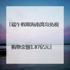 端午假期海南离岛免税购物金额1.87亿元