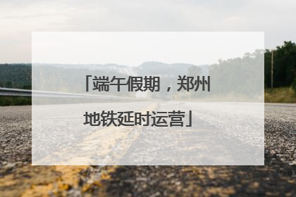 端午假期，郑州地铁延时运营
