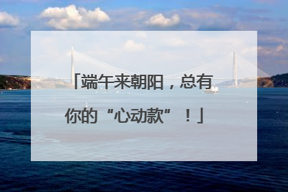 端午来朝阳，总有你的“心动款”！